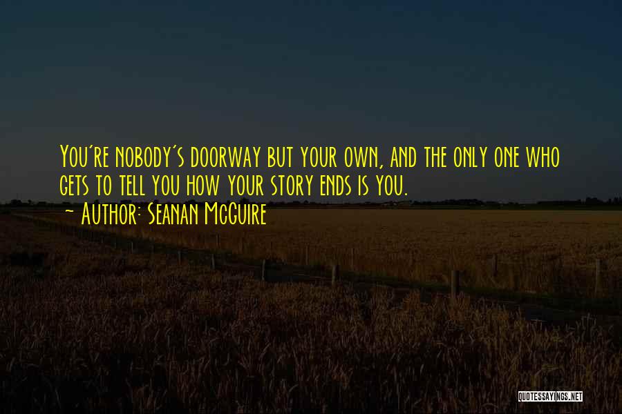 Seanan McGuire Quotes: You're Nobody's Doorway But Your Own, And The Only One Who Gets To Tell You How Your Story Ends Is