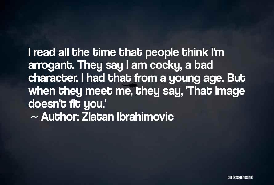 Zlatan Ibrahimovic Quotes: I Read All The Time That People Think I'm Arrogant. They Say I Am Cocky, A Bad Character. I Had