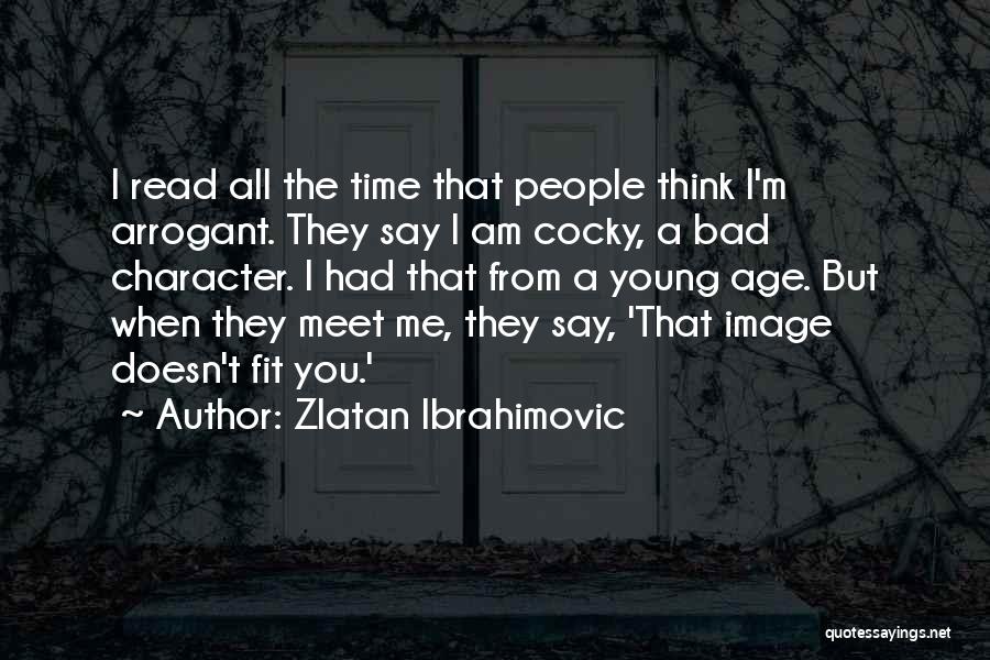 Zlatan Ibrahimovic Quotes: I Read All The Time That People Think I'm Arrogant. They Say I Am Cocky, A Bad Character. I Had