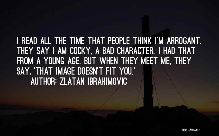 Zlatan Ibrahimovic Quotes: I Read All The Time That People Think I'm Arrogant. They Say I Am Cocky, A Bad Character. I Had