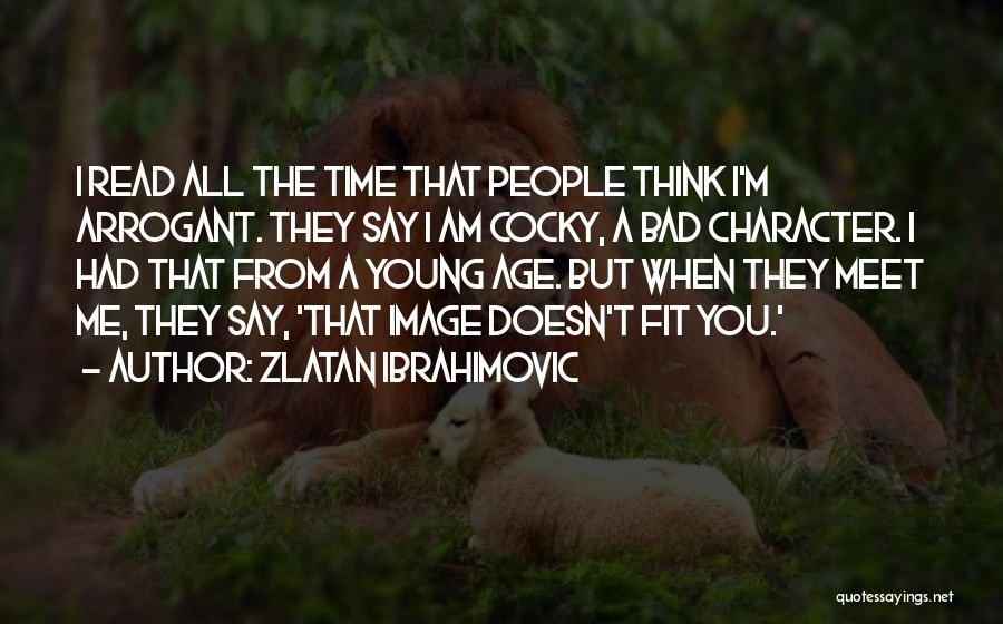 Zlatan Ibrahimovic Quotes: I Read All The Time That People Think I'm Arrogant. They Say I Am Cocky, A Bad Character. I Had