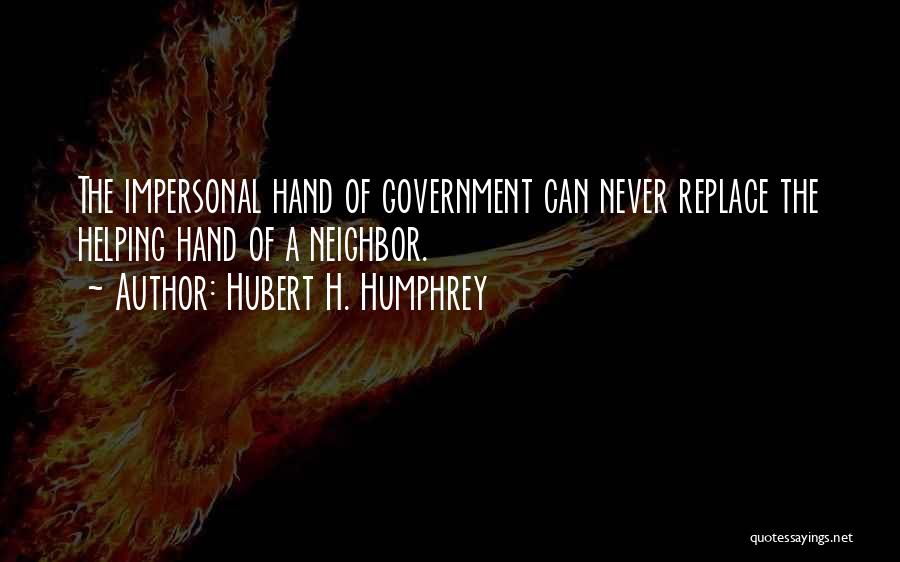 Hubert H. Humphrey Quotes: The Impersonal Hand Of Government Can Never Replace The Helping Hand Of A Neighbor.