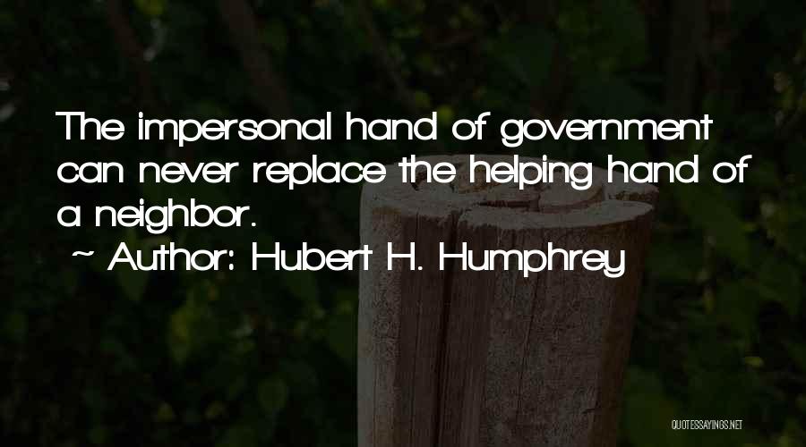 Hubert H. Humphrey Quotes: The Impersonal Hand Of Government Can Never Replace The Helping Hand Of A Neighbor.