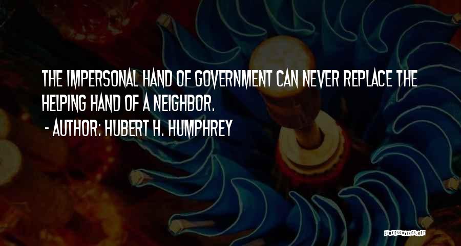 Hubert H. Humphrey Quotes: The Impersonal Hand Of Government Can Never Replace The Helping Hand Of A Neighbor.