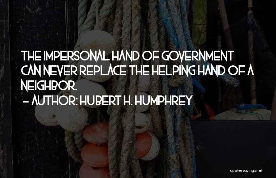 Hubert H. Humphrey Quotes: The Impersonal Hand Of Government Can Never Replace The Helping Hand Of A Neighbor.