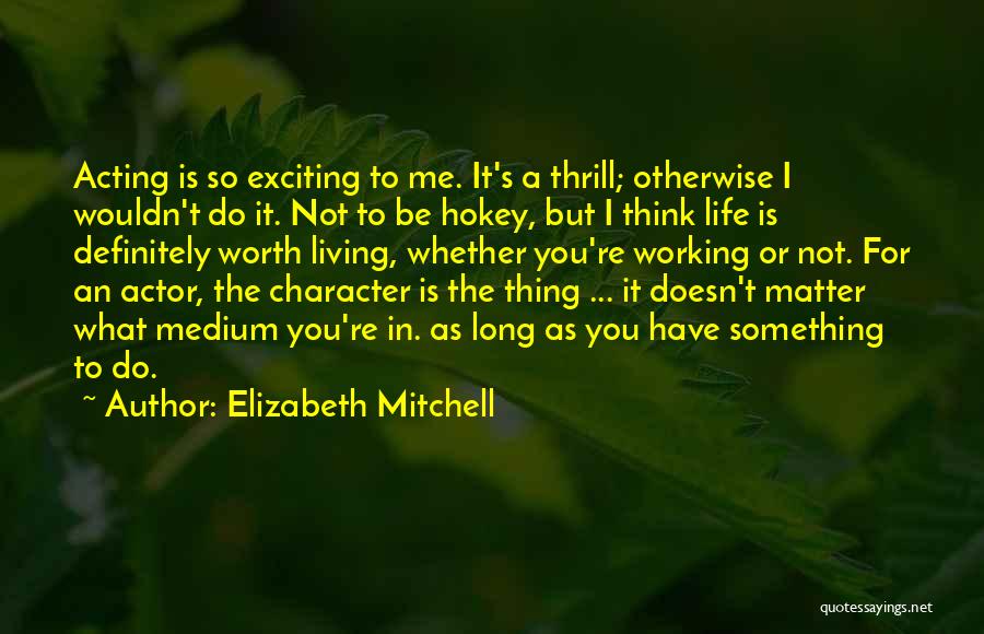 Elizabeth Mitchell Quotes: Acting Is So Exciting To Me. It's A Thrill; Otherwise I Wouldn't Do It. Not To Be Hokey, But I