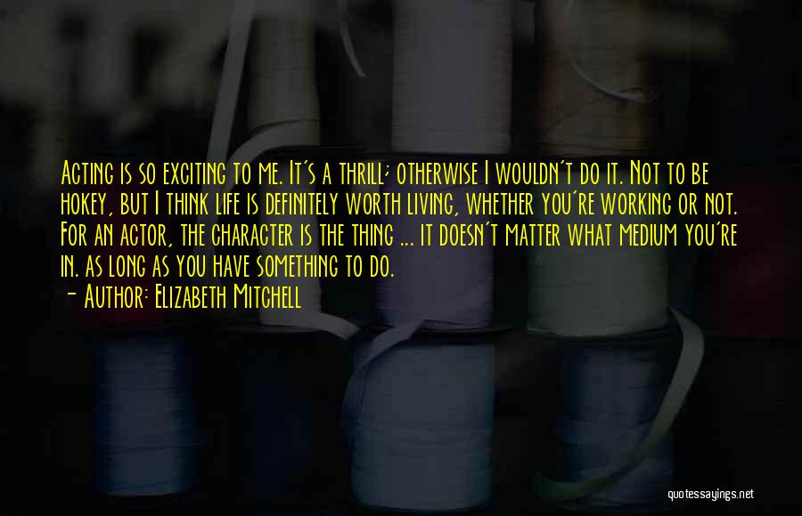 Elizabeth Mitchell Quotes: Acting Is So Exciting To Me. It's A Thrill; Otherwise I Wouldn't Do It. Not To Be Hokey, But I