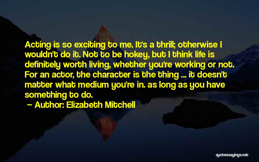 Elizabeth Mitchell Quotes: Acting Is So Exciting To Me. It's A Thrill; Otherwise I Wouldn't Do It. Not To Be Hokey, But I