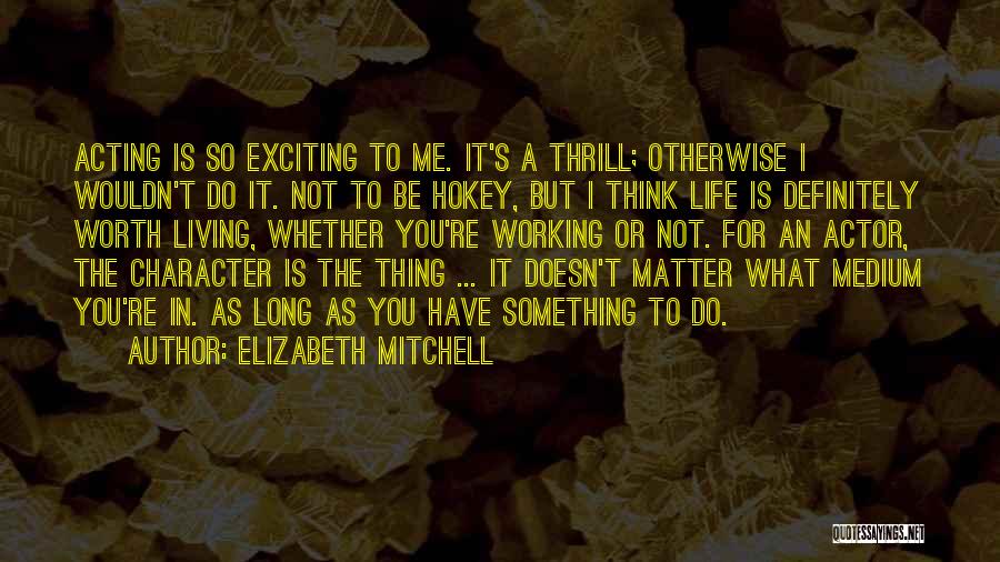 Elizabeth Mitchell Quotes: Acting Is So Exciting To Me. It's A Thrill; Otherwise I Wouldn't Do It. Not To Be Hokey, But I