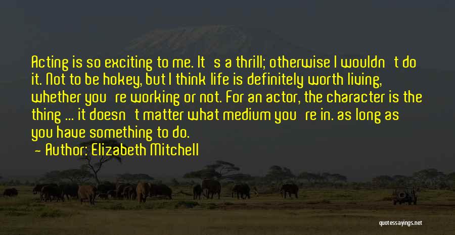 Elizabeth Mitchell Quotes: Acting Is So Exciting To Me. It's A Thrill; Otherwise I Wouldn't Do It. Not To Be Hokey, But I