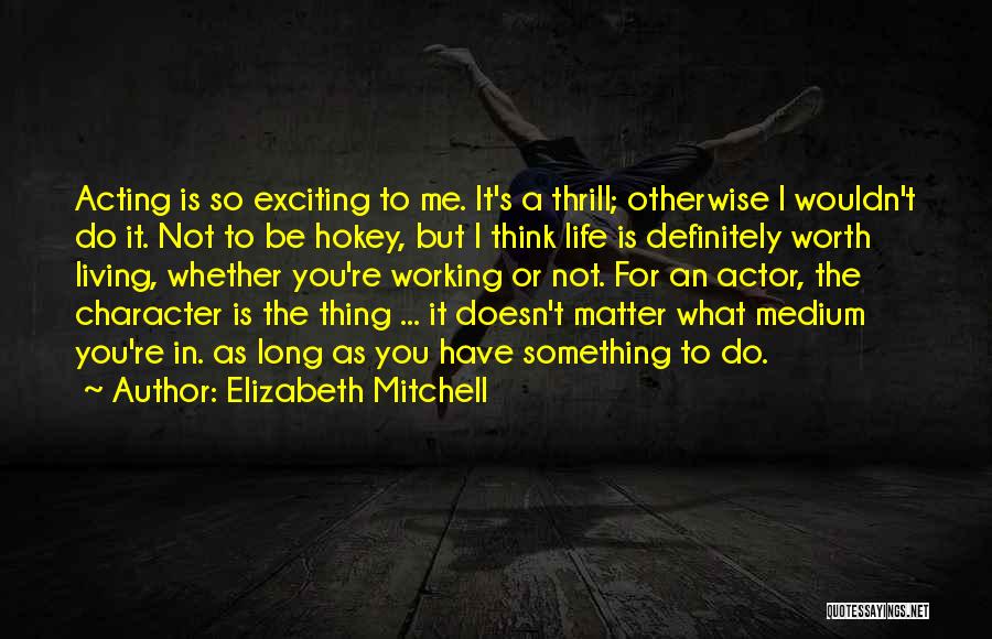 Elizabeth Mitchell Quotes: Acting Is So Exciting To Me. It's A Thrill; Otherwise I Wouldn't Do It. Not To Be Hokey, But I