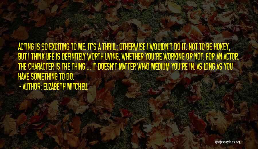 Elizabeth Mitchell Quotes: Acting Is So Exciting To Me. It's A Thrill; Otherwise I Wouldn't Do It. Not To Be Hokey, But I