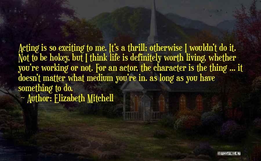 Elizabeth Mitchell Quotes: Acting Is So Exciting To Me. It's A Thrill; Otherwise I Wouldn't Do It. Not To Be Hokey, But I