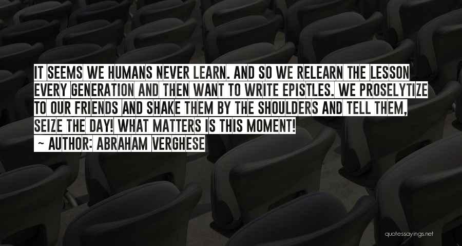 Abraham Verghese Quotes: It Seems We Humans Never Learn. And So We Relearn The Lesson Every Generation And Then Want To Write Epistles.