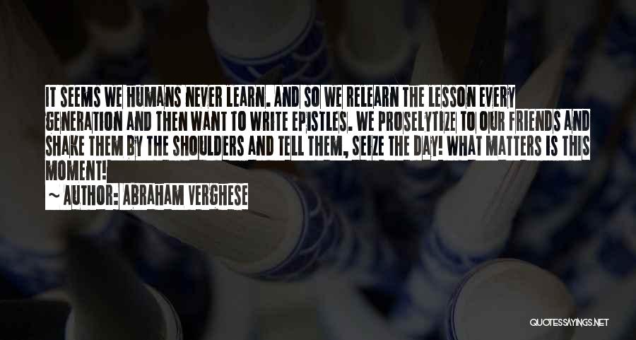 Abraham Verghese Quotes: It Seems We Humans Never Learn. And So We Relearn The Lesson Every Generation And Then Want To Write Epistles.