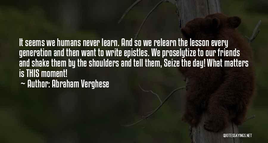 Abraham Verghese Quotes: It Seems We Humans Never Learn. And So We Relearn The Lesson Every Generation And Then Want To Write Epistles.