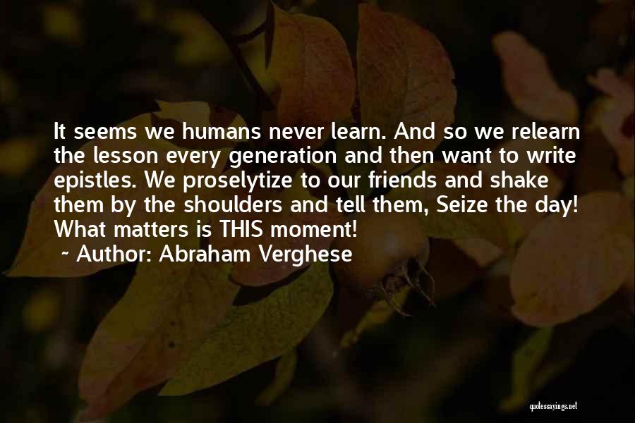 Abraham Verghese Quotes: It Seems We Humans Never Learn. And So We Relearn The Lesson Every Generation And Then Want To Write Epistles.
