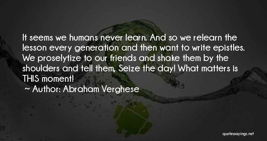 Abraham Verghese Quotes: It Seems We Humans Never Learn. And So We Relearn The Lesson Every Generation And Then Want To Write Epistles.