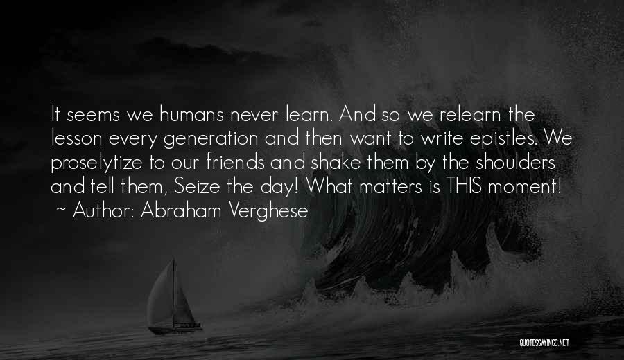 Abraham Verghese Quotes: It Seems We Humans Never Learn. And So We Relearn The Lesson Every Generation And Then Want To Write Epistles.