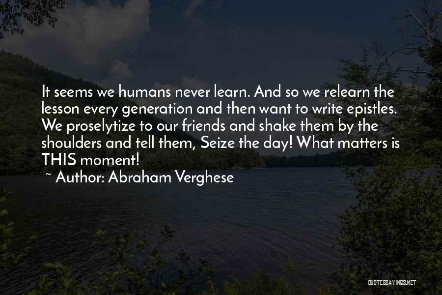 Abraham Verghese Quotes: It Seems We Humans Never Learn. And So We Relearn The Lesson Every Generation And Then Want To Write Epistles.