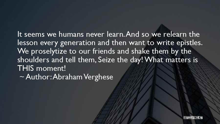 Abraham Verghese Quotes: It Seems We Humans Never Learn. And So We Relearn The Lesson Every Generation And Then Want To Write Epistles.