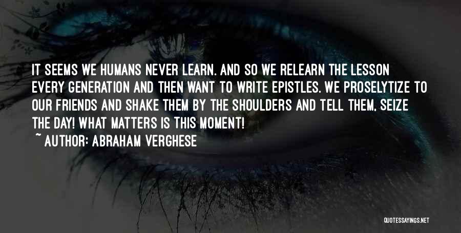 Abraham Verghese Quotes: It Seems We Humans Never Learn. And So We Relearn The Lesson Every Generation And Then Want To Write Epistles.