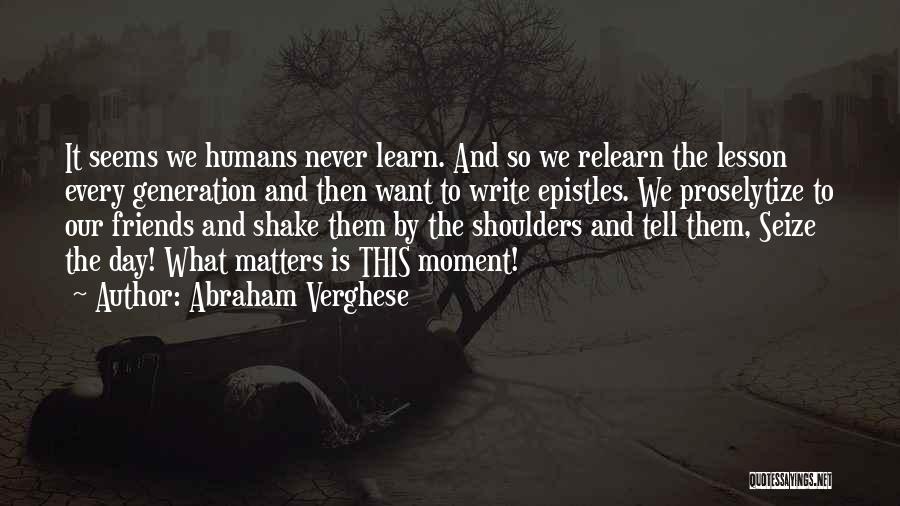 Abraham Verghese Quotes: It Seems We Humans Never Learn. And So We Relearn The Lesson Every Generation And Then Want To Write Epistles.
