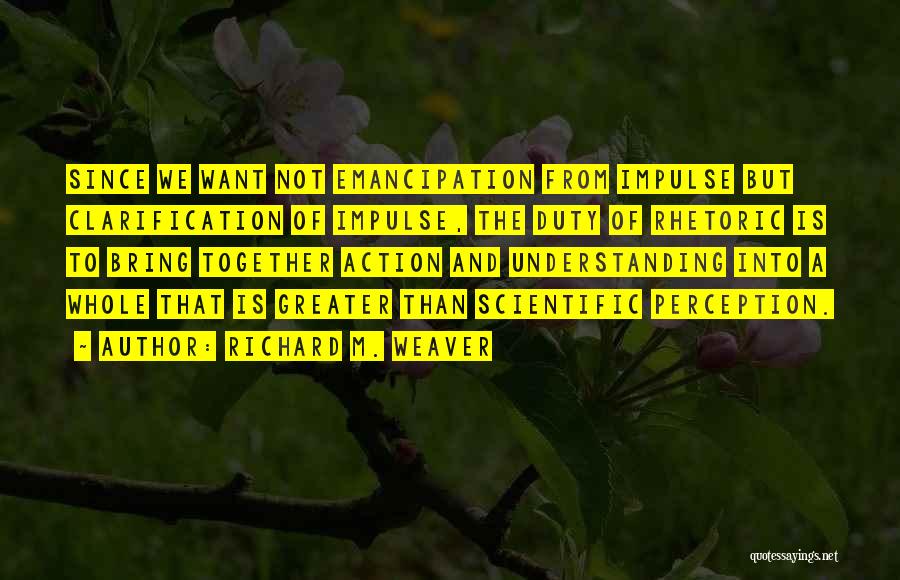 Richard M. Weaver Quotes: Since We Want Not Emancipation From Impulse But Clarification Of Impulse, The Duty Of Rhetoric Is To Bring Together Action