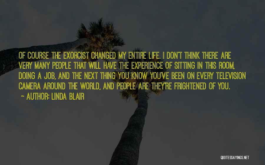 Linda Blair Quotes: Of Course The Exorcist Changed My Entire Life. I Don't Think There Are Very Many People That Will Have The