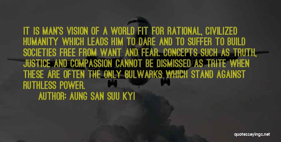 Aung San Suu Kyi Quotes: It Is Man's Vision Of A World Fit For Rational, Civilized Humanity Which Leads Him To Dare And To Suffer