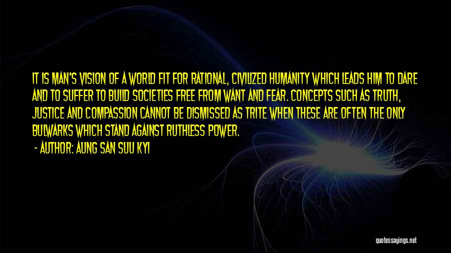 Aung San Suu Kyi Quotes: It Is Man's Vision Of A World Fit For Rational, Civilized Humanity Which Leads Him To Dare And To Suffer