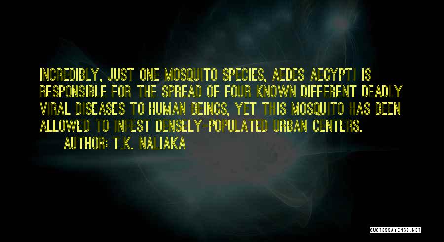 T.K. Naliaka Quotes: Incredibly, Just One Mosquito Species, Aedes Aegypti Is Responsible For The Spread Of Four Known Different Deadly Viral Diseases To