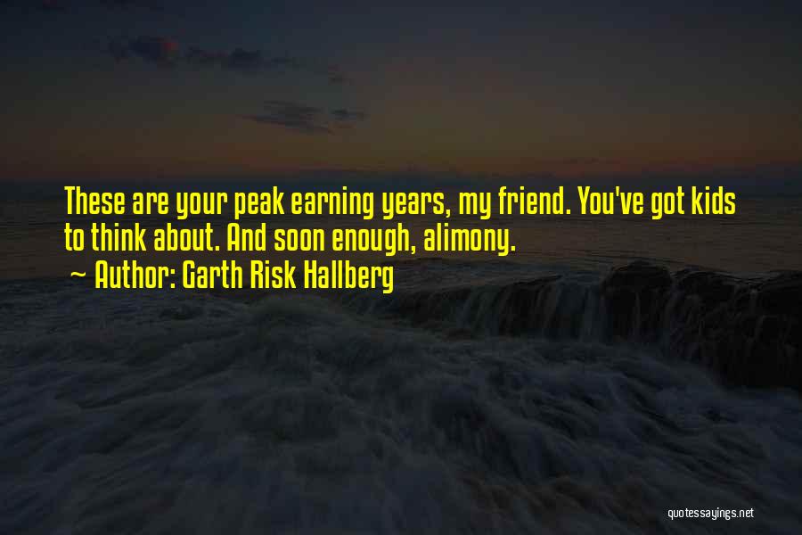 Garth Risk Hallberg Quotes: These Are Your Peak Earning Years, My Friend. You've Got Kids To Think About. And Soon Enough, Alimony.