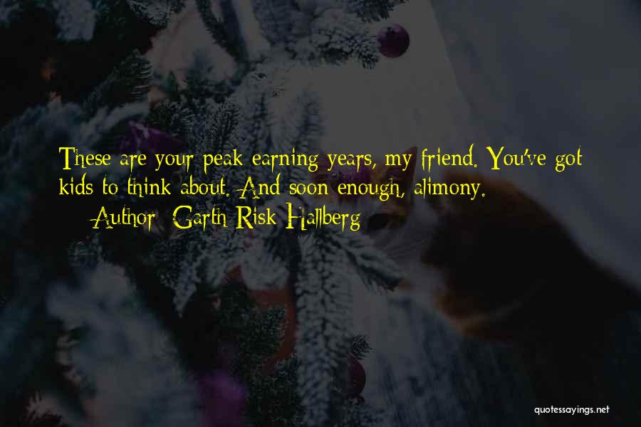 Garth Risk Hallberg Quotes: These Are Your Peak Earning Years, My Friend. You've Got Kids To Think About. And Soon Enough, Alimony.