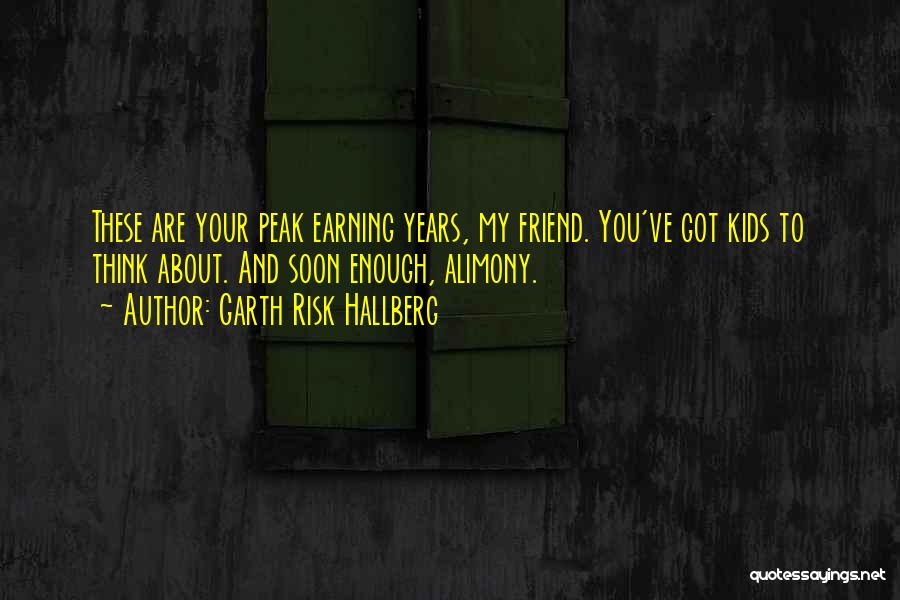 Garth Risk Hallberg Quotes: These Are Your Peak Earning Years, My Friend. You've Got Kids To Think About. And Soon Enough, Alimony.