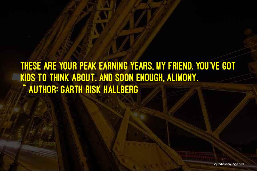 Garth Risk Hallberg Quotes: These Are Your Peak Earning Years, My Friend. You've Got Kids To Think About. And Soon Enough, Alimony.