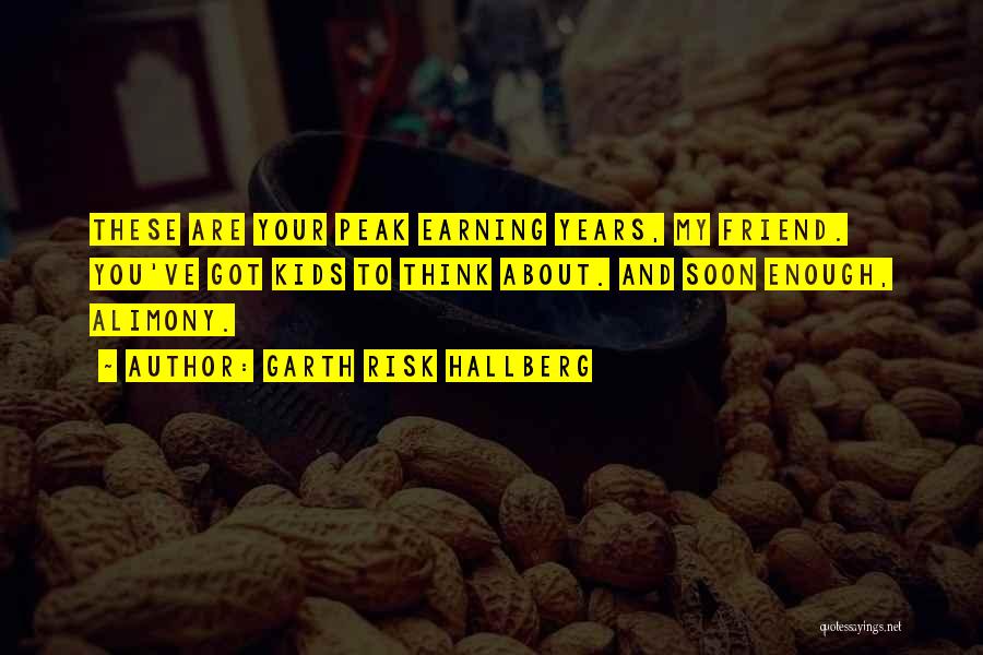 Garth Risk Hallberg Quotes: These Are Your Peak Earning Years, My Friend. You've Got Kids To Think About. And Soon Enough, Alimony.