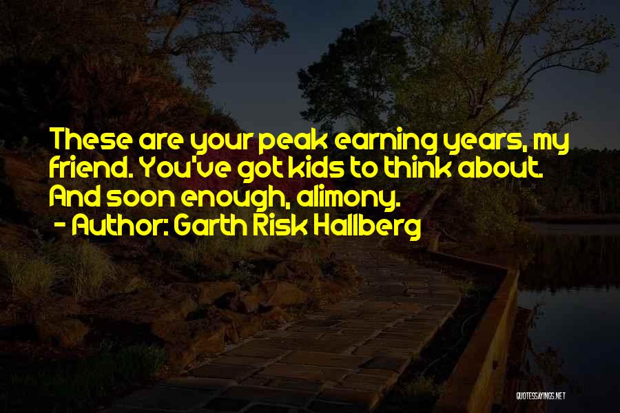 Garth Risk Hallberg Quotes: These Are Your Peak Earning Years, My Friend. You've Got Kids To Think About. And Soon Enough, Alimony.