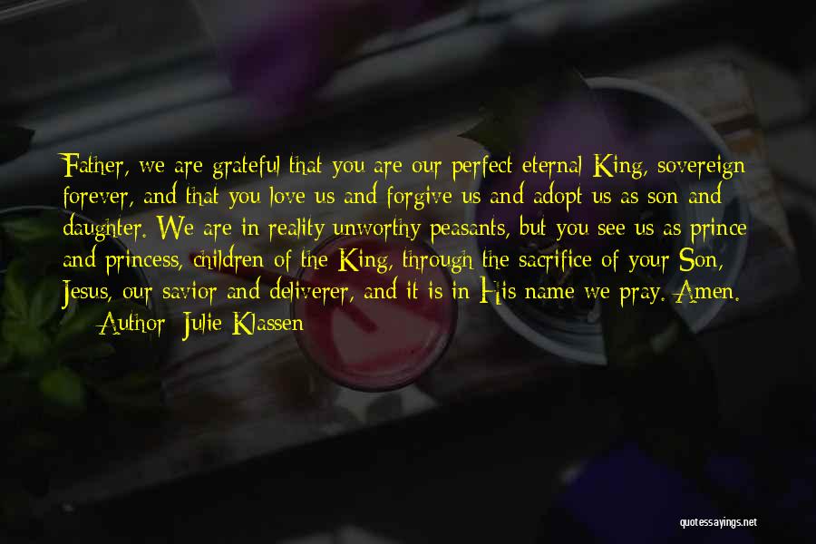 Julie Klassen Quotes: Father, We Are Grateful That You Are Our Perfect Eternal King, Sovereign Forever, And That You Love Us And Forgive
