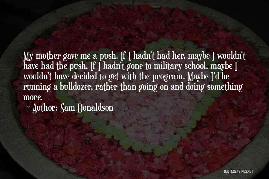 Sam Donaldson Quotes: My Mother Gave Me A Push. If I Hadn't Had Her, Maybe I Wouldn't Have Had The Push. If I