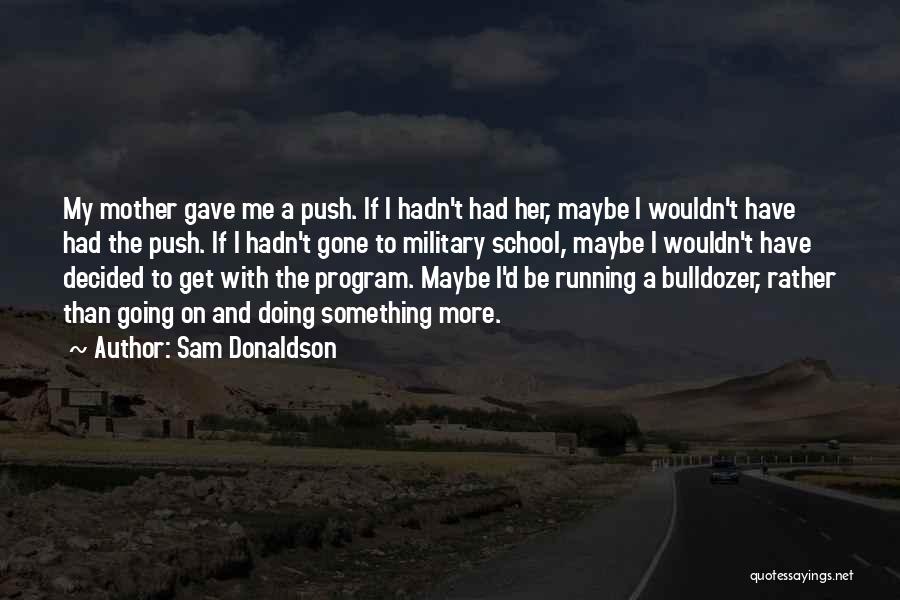 Sam Donaldson Quotes: My Mother Gave Me A Push. If I Hadn't Had Her, Maybe I Wouldn't Have Had The Push. If I