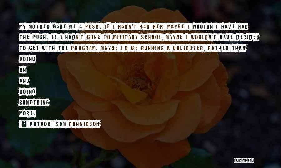Sam Donaldson Quotes: My Mother Gave Me A Push. If I Hadn't Had Her, Maybe I Wouldn't Have Had The Push. If I