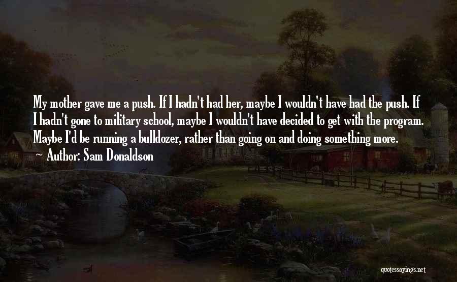 Sam Donaldson Quotes: My Mother Gave Me A Push. If I Hadn't Had Her, Maybe I Wouldn't Have Had The Push. If I