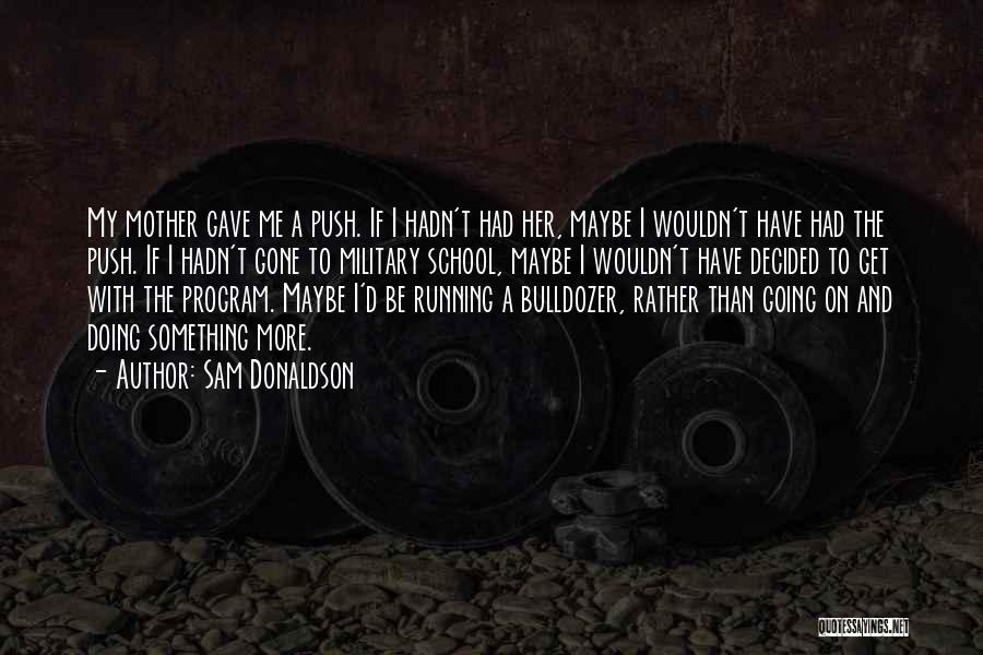 Sam Donaldson Quotes: My Mother Gave Me A Push. If I Hadn't Had Her, Maybe I Wouldn't Have Had The Push. If I