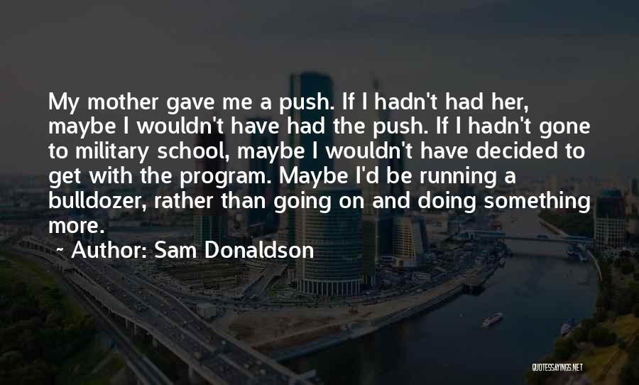 Sam Donaldson Quotes: My Mother Gave Me A Push. If I Hadn't Had Her, Maybe I Wouldn't Have Had The Push. If I