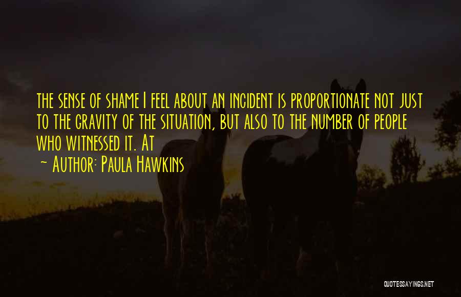 Paula Hawkins Quotes: The Sense Of Shame I Feel About An Incident Is Proportionate Not Just To The Gravity Of The Situation, But