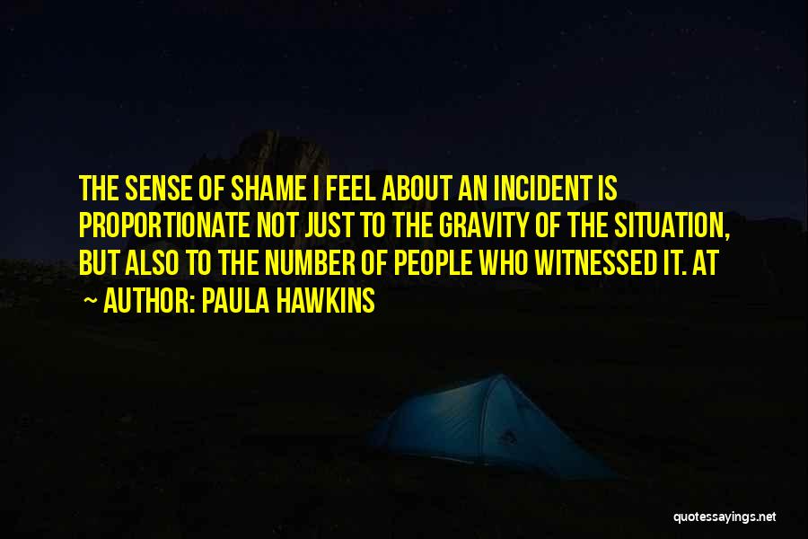 Paula Hawkins Quotes: The Sense Of Shame I Feel About An Incident Is Proportionate Not Just To The Gravity Of The Situation, But