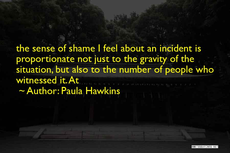 Paula Hawkins Quotes: The Sense Of Shame I Feel About An Incident Is Proportionate Not Just To The Gravity Of The Situation, But