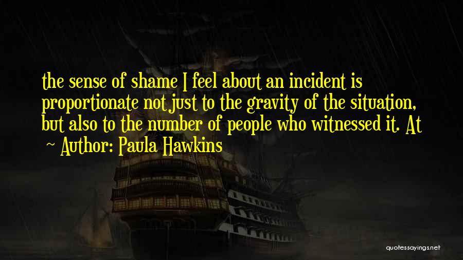 Paula Hawkins Quotes: The Sense Of Shame I Feel About An Incident Is Proportionate Not Just To The Gravity Of The Situation, But