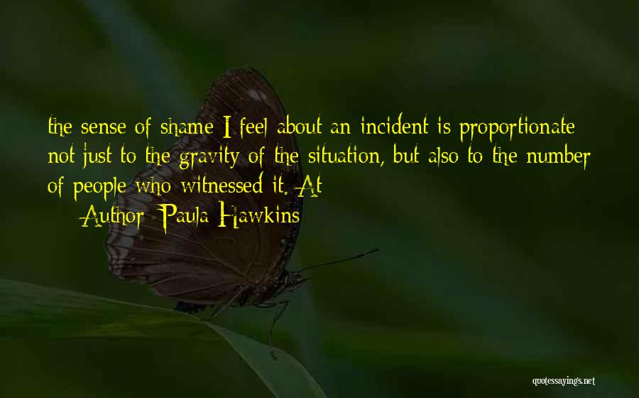 Paula Hawkins Quotes: The Sense Of Shame I Feel About An Incident Is Proportionate Not Just To The Gravity Of The Situation, But